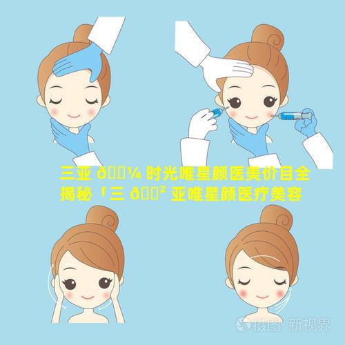 三亚 🐼 时光唯星颜医美价目全揭秘「三 🌲 亚唯星颜医疗美容医院」